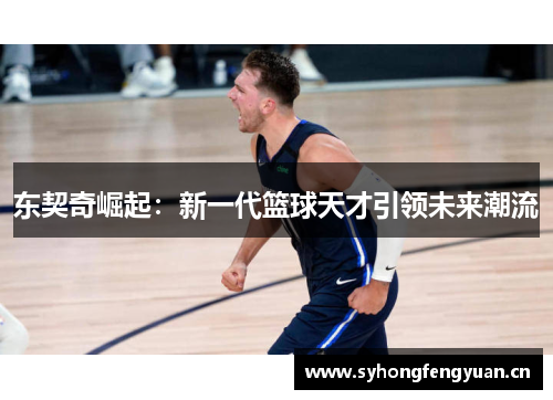 东契奇崛起：新一代篮球天才引领未来潮流