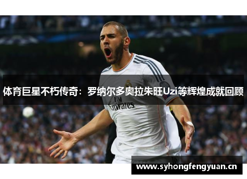 体育巨星不朽传奇：罗纳尔多奥拉朱旺Uzi等辉煌成就回顾