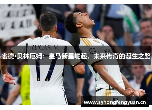 裘德·贝林厄姆：皇马新星崛起，未来传奇的诞生之路