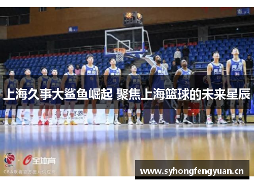 上海久事大鲨鱼崛起 聚焦上海篮球的未来星辰