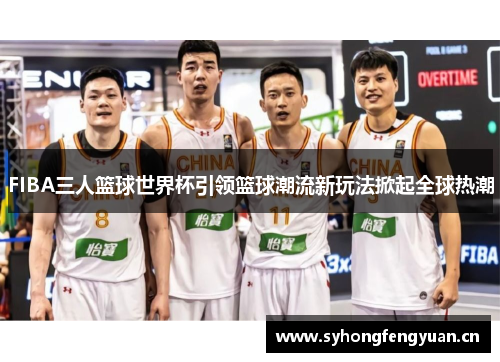 FIBA三人篮球世界杯引领篮球潮流新玩法掀起全球热潮