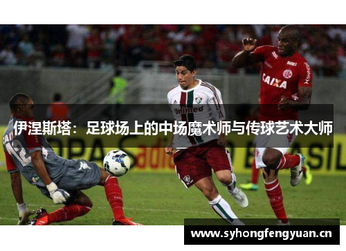伊涅斯塔：足球场上的中场魔术师与传球艺术大师
