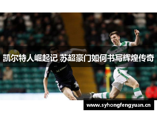 凯尔特人崛起记 苏超豪门如何书写辉煌传奇