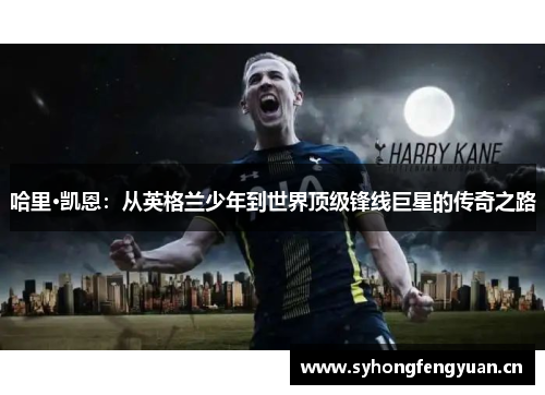哈里·凯恩：从英格兰少年到世界顶级锋线巨星的传奇之路