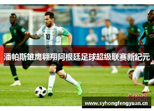 潘帕斯雄鹰翱翔阿根廷足球超级联赛新纪元