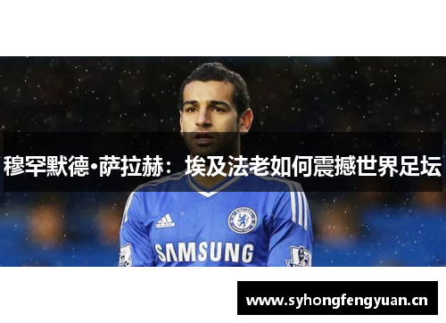 穆罕默德·萨拉赫：埃及法老如何震撼世界足坛