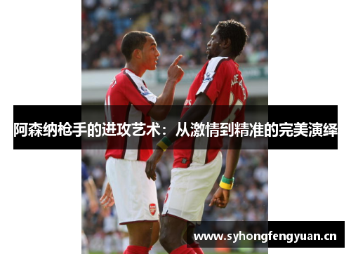阿森纳枪手的进攻艺术：从激情到精准的完美演绎