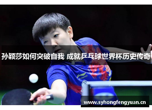 孙颖莎如何突破自我 成就乒乓球世界杯历史传奇