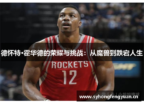 德怀特·霍华德的荣耀与挑战:从魔兽到跌宕人生 德怀特·霍华德的荣耀与挑战:从魔兽到跌宕人生
