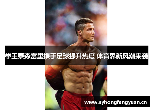 拳王泰森富里携手足球提升热度 体育界新风潮来袭