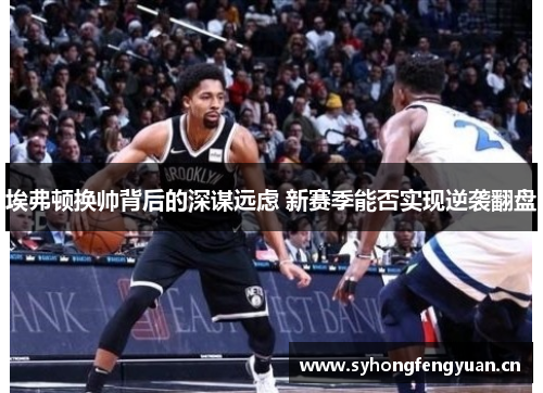 埃弗顿换帅背后的深谋远虑 新赛季能否实现逆袭翻盘 埃弗顿换帅背后的深谋远虑 新赛季能否实现逆袭翻盘