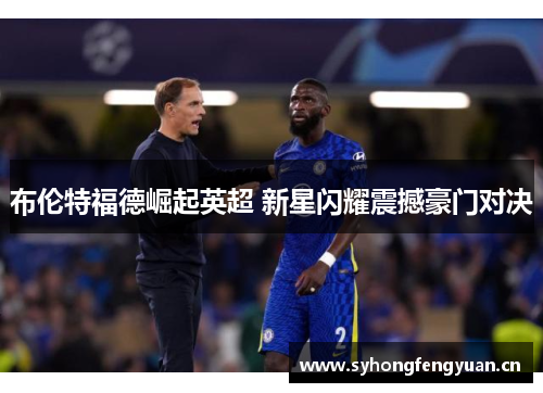 布伦特福德崛起英超 新星闪耀震撼豪门对决