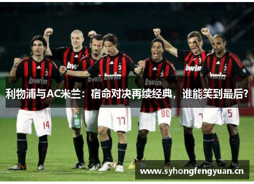 利物浦与AC米兰：宿命对决再续经典，谁能笑到最后？