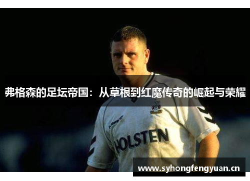 弗格森的足坛帝国：从草根到红魔传奇的崛起与荣耀