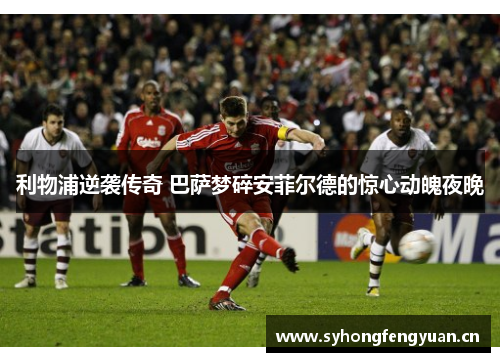 利物浦逆袭传奇 巴萨梦碎安菲尔德的惊心动魄夜晚