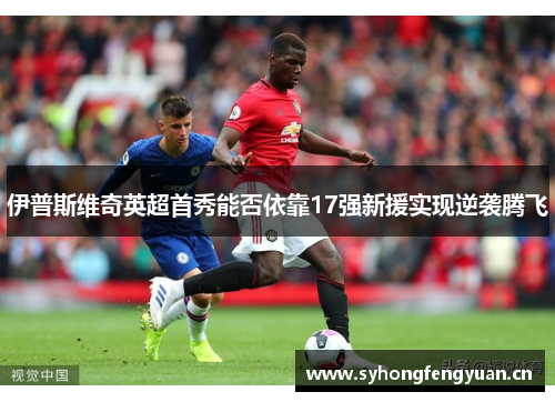 伊普斯维奇英超首秀能否依靠17强新援实现逆袭腾飞