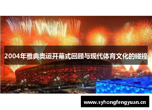 2004年雅典奥运开幕式回顾与现代体育文化的碰撞
