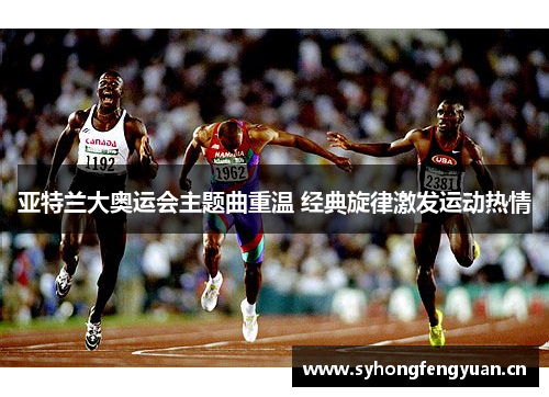 亚特兰大奥运会主题曲重温 经典旋律激发运动热情 亚特兰大奥运会主题曲重温 经典旋律激发运动热情