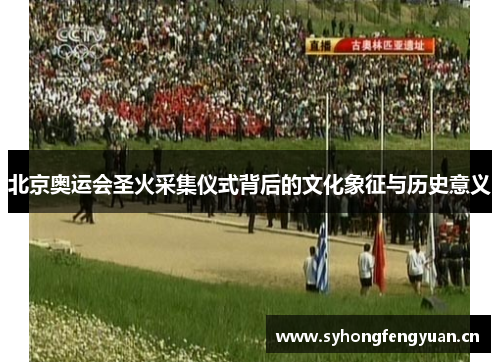 北京奥运会圣火采集仪式背后的文化象征与历史意义